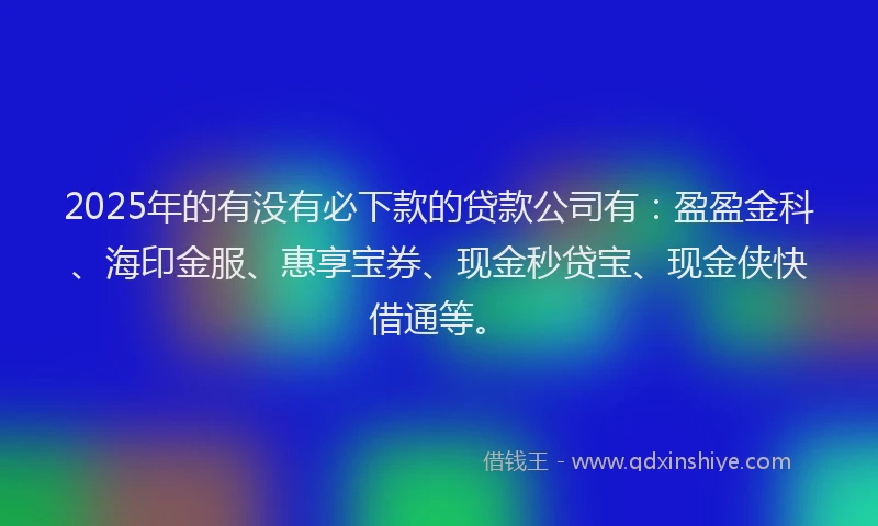 2025年的有没有必下款的贷款公司有：盈盈金科、海印金服、惠享宝券、现金秒贷宝、现金侠快借通等。