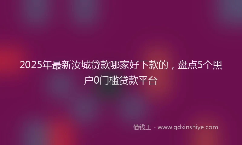 2025年最新汝城贷款哪家好下款的，盘点5个黑户0门槛贷款平台