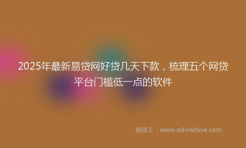 2025年最新易贷网好贷几天下款，梳理五个网贷平台门槛低一点的软件