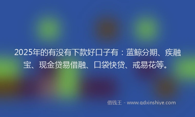 2025年的有没有下款好口子有：蓝鲸分期、疾融宝、现金贷易借融、口袋快贷、戒易花等。