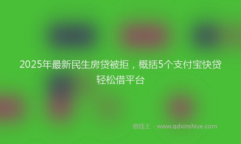 2025年最新民生房贷被拒，概括5个支付宝快贷轻松借平台