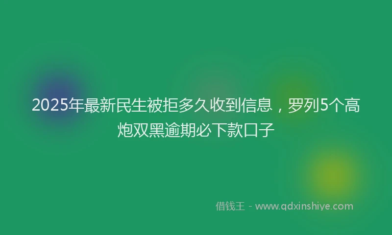 2025年最新民生被拒多久收到信息，罗列5个高炮双黑逾期必下款口子