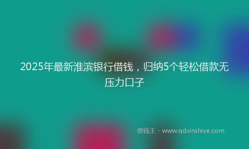 2025年最新淮滨银行借钱，归纳5个轻松借款无压力口子