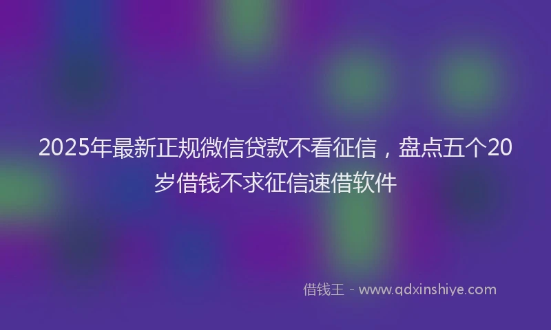 2025年最新正规微信贷款不看征信，盘点五个20岁借钱不求征信速借软件