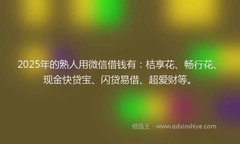 2025年的熟人用微信借钱有：桔享花、畅行花、现金快贷宝、闪贷易借、超爱财等。