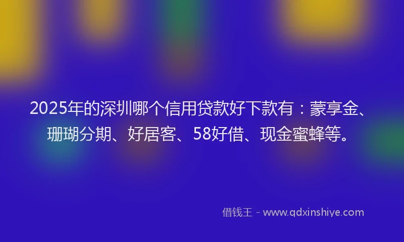 2025年的深圳哪个信用贷款好下款有：蒙享金、珊瑚分期、好居客、58好借、现金蜜蜂等。