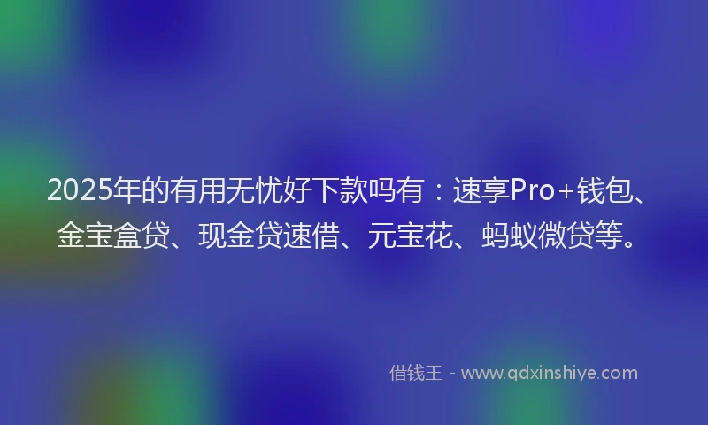 2025年的有用无忧好下款吗有：速享Pro+钱包、金宝盒贷、现金贷速借、元宝花、蚂蚁微贷等。