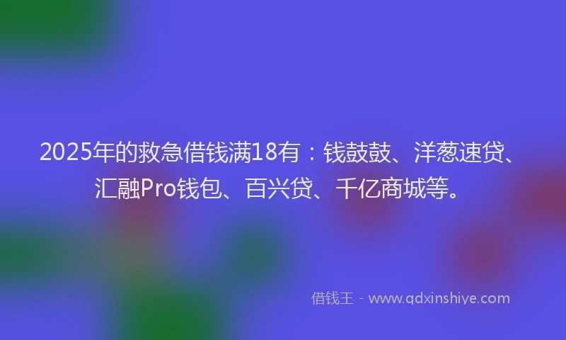 2025年的救急借钱满18有：钱鼓鼓、洋葱速贷、汇融Pro钱包、百兴贷、千亿商城等。