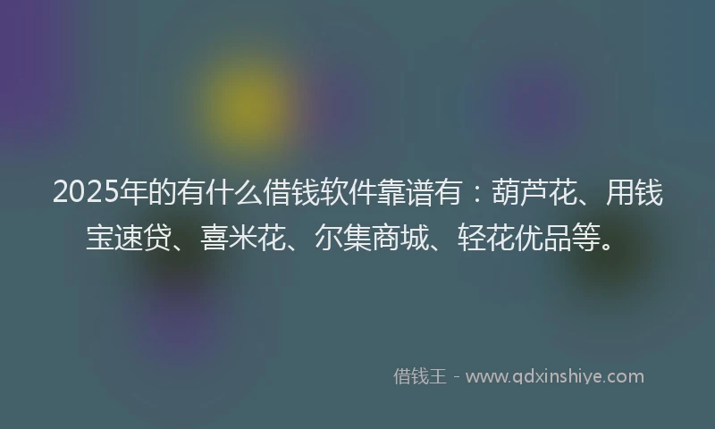 2025年的有什么借钱软件靠谱有：葫芦花、用钱宝速贷、喜米花、尔集商城、轻花优品等。