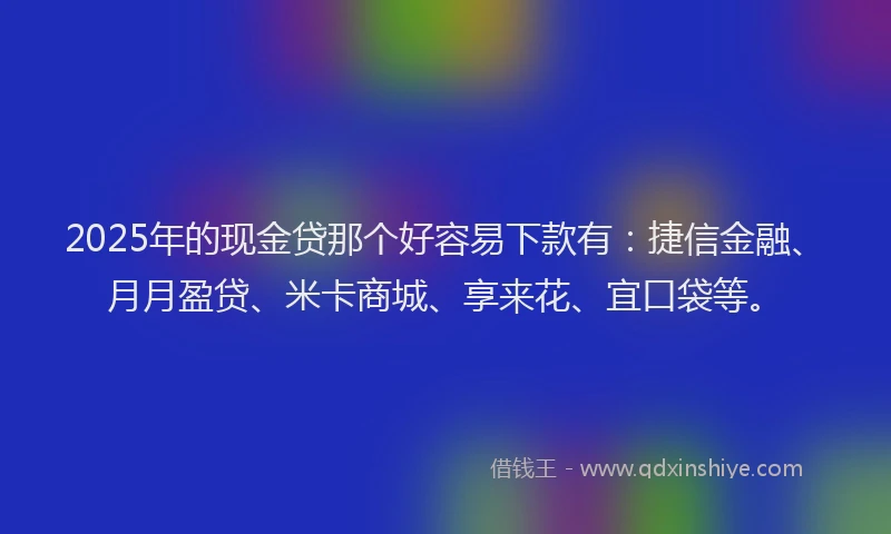 2025年的现金贷那个好容易下款有：捷信金融、月月盈贷、米卡商城、享来花、宜口袋等。