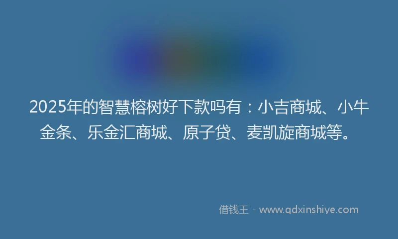 2025年的智慧榕树好下款吗有：小吉商城、小牛金条、乐金汇商城、原子贷、麦凯旋商城等。