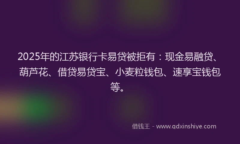 2025年的江苏银行卡易贷被拒有：现金易融贷、葫芦花、借贷易贷宝、小麦粒钱包、速享宝钱包等。