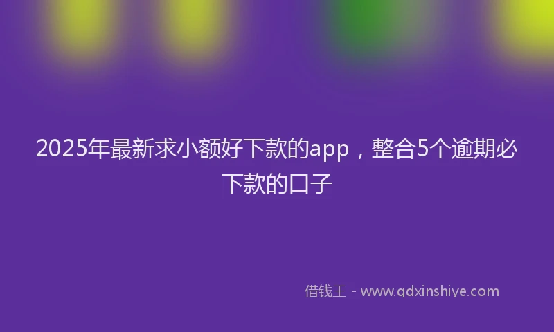 2025年最新求小额好下款的app，整合5个逾期必下款的口子