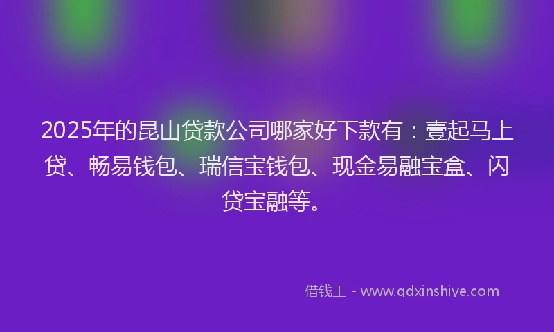 2025年的昆山贷款公司哪家好下款有：壹起马上贷、畅易钱包、瑞信宝钱包、现金易融宝盒、闪贷宝融等。