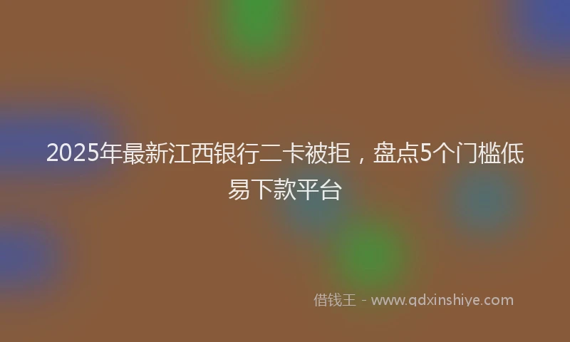 2025年最新江西银行二卡被拒，盘点5个门槛低易下款平台