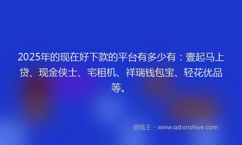 2025年的现在好下款的平台有多少有：壹起马上贷、现金侠士、宅租机、祥瑞钱包宝、轻花优品等。