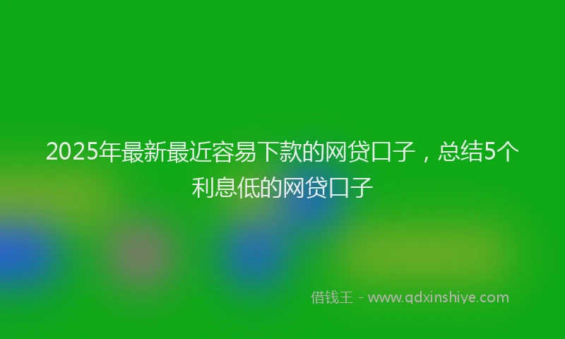 2025年最新最近容易下款的网贷口子，总结5个利息低的网贷口子
