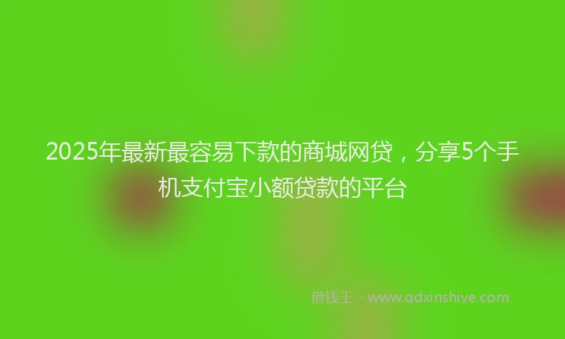 2025年最新最容易下款的商城网贷，分享5个手机支付宝小额贷款的平台