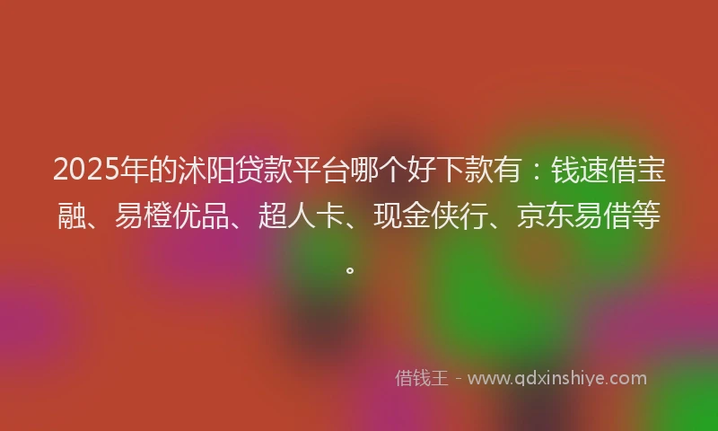 2025年的沭阳贷款平台哪个好下款有：钱速借宝融、易橙优品、超人卡、现金侠行、京东易借等。