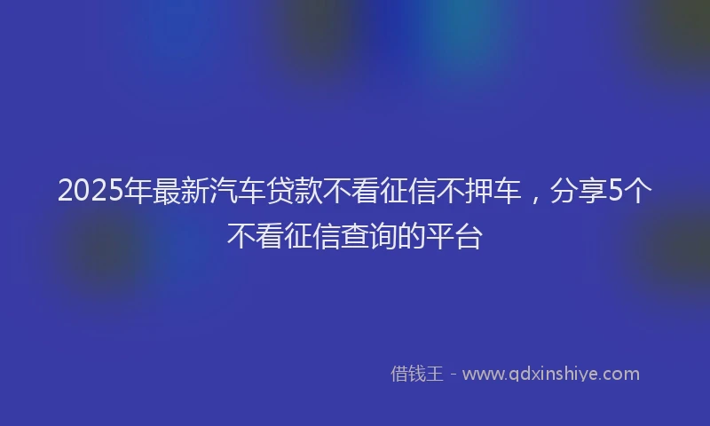 2025年最新汽车贷款不看征信不押车，分享5个不看征信查询的平台
