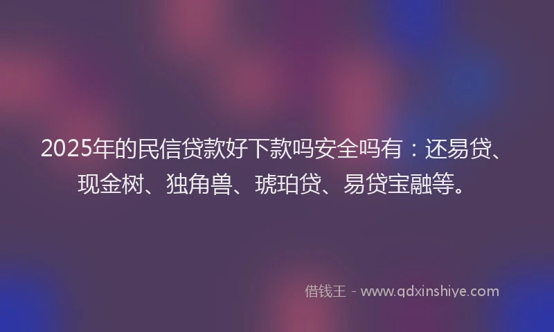 2025年的民信贷款好下款吗安全吗有：还易贷、现金树、独角兽、琥珀贷、易贷宝融等。