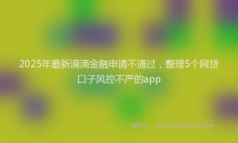 2025年最新滴滴金融申请不通过，整理5个网贷口子风控不严的app