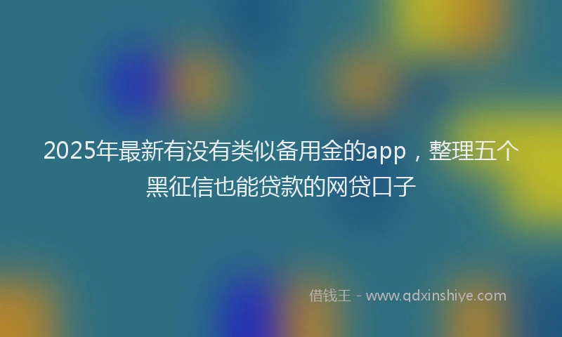 2025年最新有没有类似备用金的app，整理五个黑征信也能贷款的网贷口子