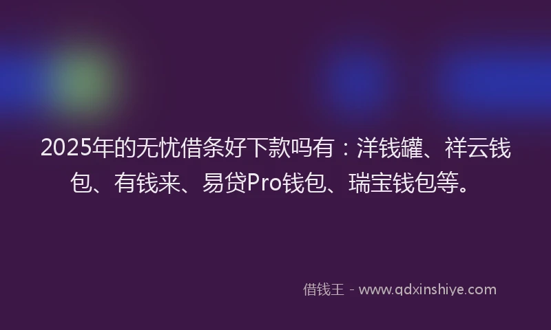 2025年的无忧借条好下款吗有：洋钱罐、祥云钱包、有钱来、易贷Pro钱包、瑞宝钱包等。
