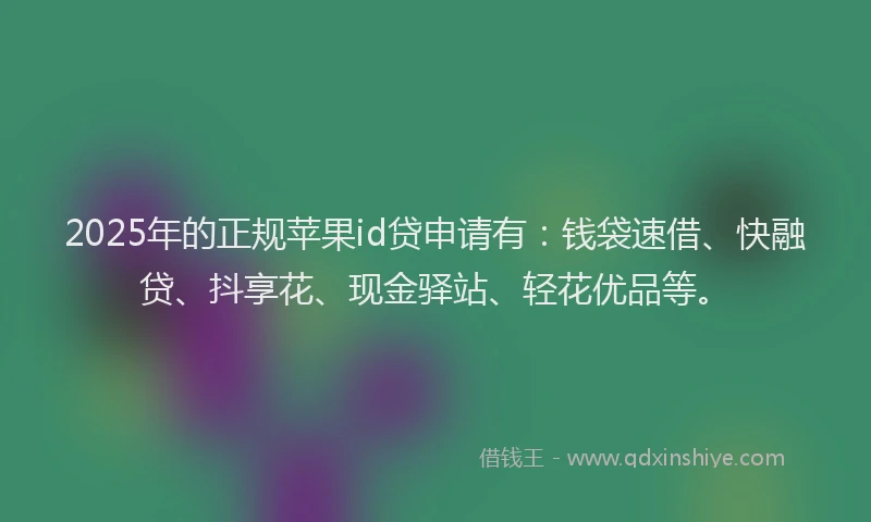 2025年的正规苹果id贷申请有：钱袋速借、快融贷、抖享花、现金驿站、轻花优品等。