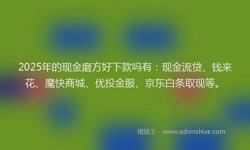 2025年的现金磨方好下款吗有：现金流贷、钱来花、魔快商城、优投金服、京东白条取现等。