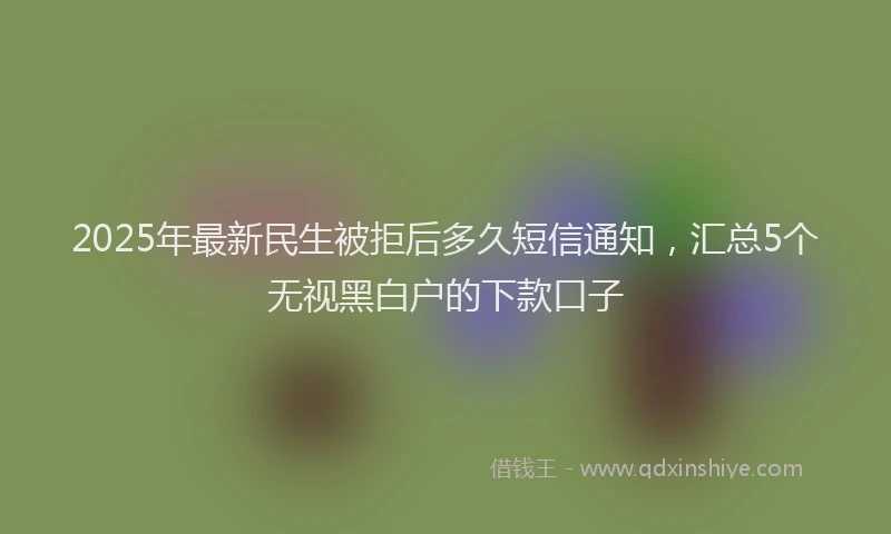 2025年最新民生被拒后多久短信通知，汇总5个无视黑白户的下款口子