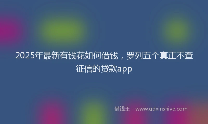 2025年最新有钱花如何借钱，罗列五个真正不查征信的贷款app