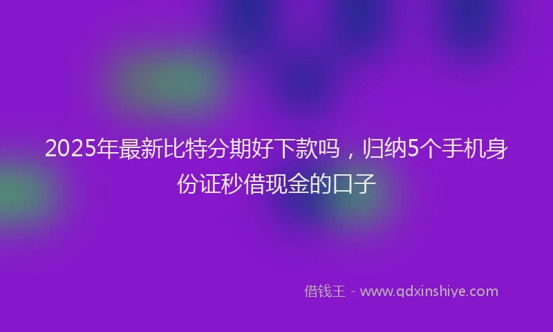 2025年最新比特分期好下款吗，归纳5个手机身份证秒借现金的口子