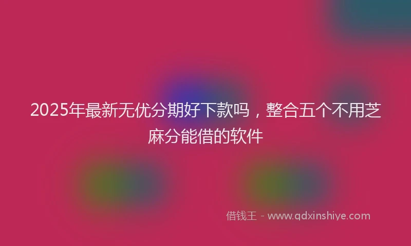 2025年最新无优分期好下款吗，整合五个不用芝麻分能借的软件