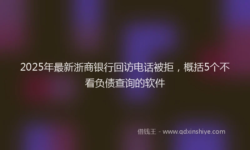 2025年最新浙商银行回访电话被拒，概括5个不看负债查询的软件