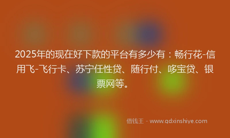 2025年的现在好下款的平台有多少有：畅行花-信用飞-飞行卡、苏宁任性贷、随行付、哆宝贷、银票网等。