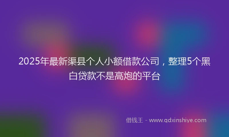 2025年最新渠县个人小额借款公司，整理5个黑白贷款不是高炮的平台