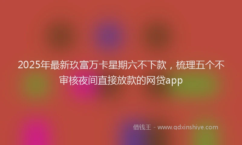 2025年最新玖富万卡星期六不下款，梳理五个不审核夜间直接放款的网贷app
