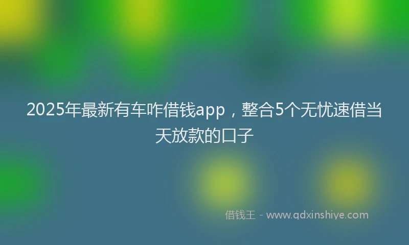 2025年最新有车咋借钱app，整合5个无忧速借当天放款的口子