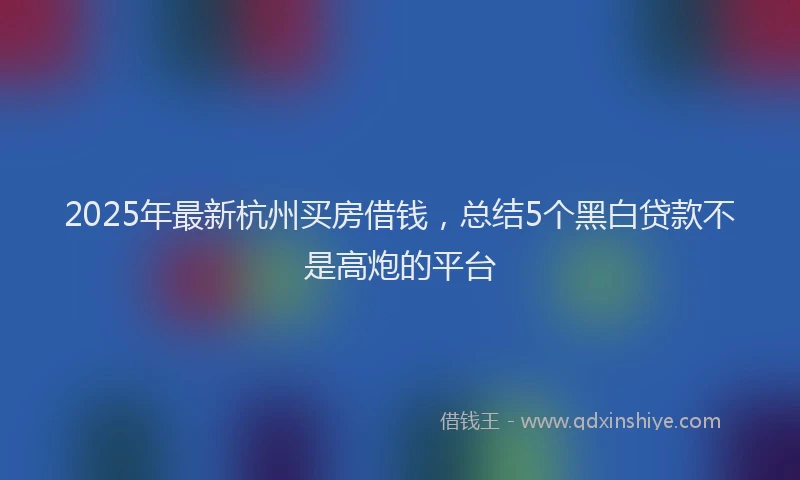 2025年最新杭州买房借钱，总结5个黑白贷款不是高炮的平台