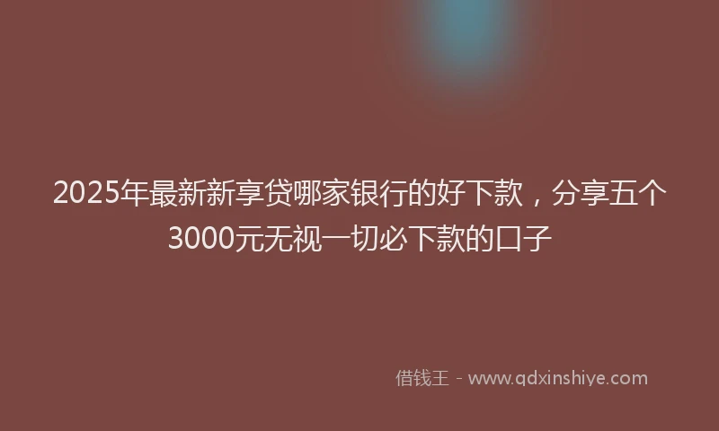 2025年最新新享贷哪家银行的好下款，分享五个3000元无视一切必下款的口子