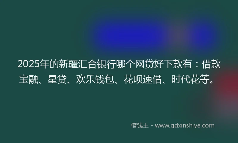 2025年的新疆汇合银行哪个网贷好下款有：借款宝融、星贷、欢乐钱包、花呗速借、时代花等。