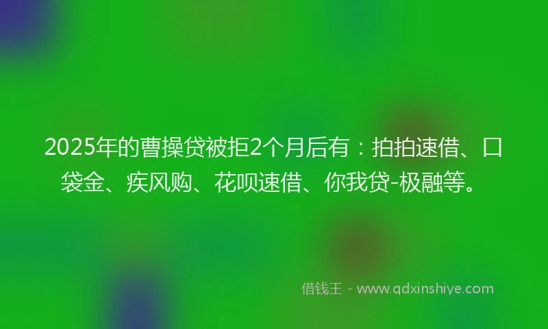 2025年的曹操贷被拒2个月后有：拍拍速借、口袋金、疾风购、花呗速借、你我贷-极融等。