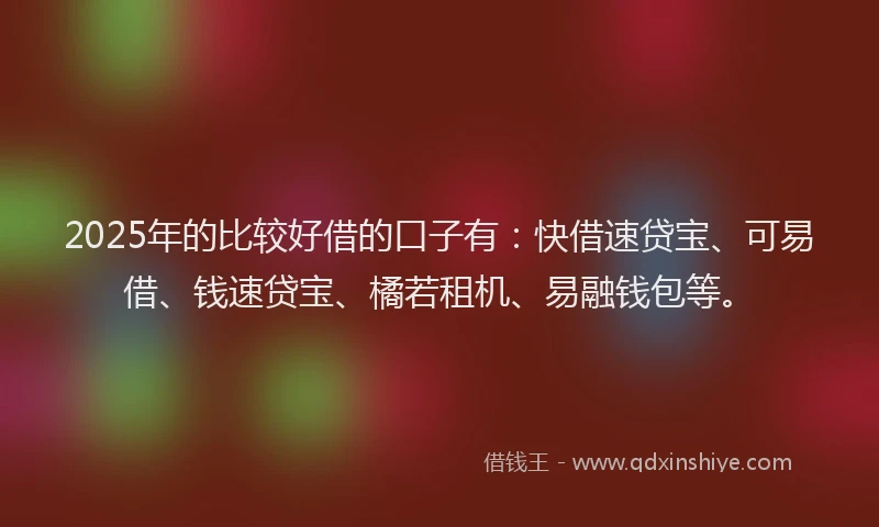 2025年的比较好借的口子有：快借速贷宝、可易借、钱速贷宝、橘若租机、易融钱包等。