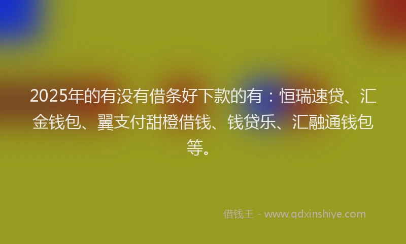 2025年的有没有借条好下款的有：恒瑞速贷、汇金钱包、翼支付甜橙借钱、钱贷乐、汇融通钱包等。