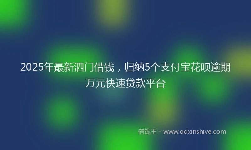 2025年最新泗门借钱，归纳5个支付宝花呗逾期万元快速贷款平台