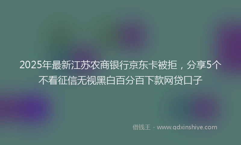 2025年最新江苏农商银行京东卡被拒，分享5个不看征信无视黑白百分百下款网贷口子