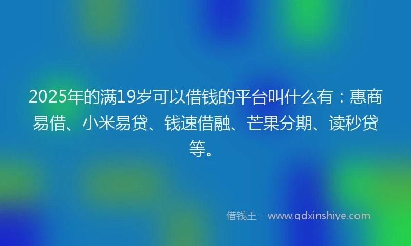 2025年的满19岁可以借钱的平台叫什么有：惠商易借、小米易贷、钱速借融、芒果分期、读秒贷等。