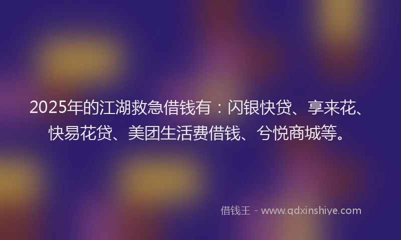 2025年的江湖救急借钱有：闪银快贷、享来花、快易花贷、美团生活费借钱、兮悦商城等。