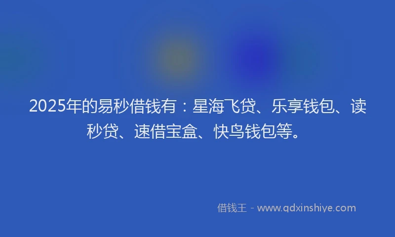 2025年的易秒借钱有：星海飞贷、乐享钱包、读秒贷、速借宝盒、快鸟钱包等。